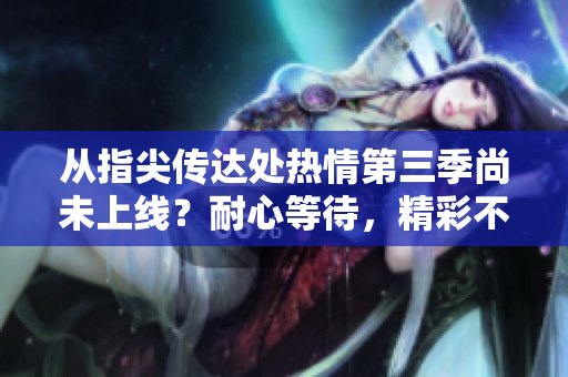 從指尖傳達(dá)處熱情第三季尚未上線？耐心等待，精彩不可錯(cuò)過