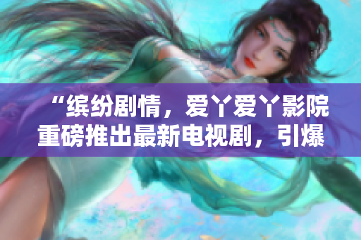 “繽紛劇情，愛丫愛丫影院重磅推出最新電視劇，引爆你的觀劇熱情！”