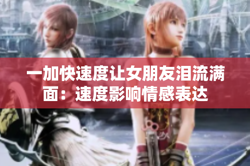 一加快速度讓女朋友淚流滿(mǎn)面：速度影響情感表達(dá)