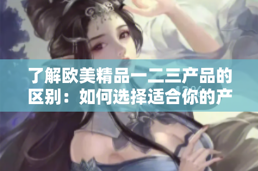 了解歐美精品一二三產(chǎn)品的區(qū)別：如何選擇適合你的產(chǎn)品
