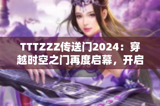TTTZZZ傳送門2024：穿越時空之門再度啟幕，開啟新的冒險之旅