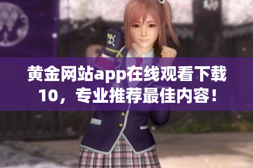 黃金網(wǎng)站app在線觀看下載10，專業(yè)推薦最佳內(nèi)容！