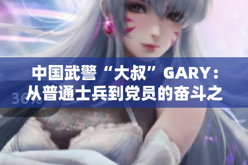 中國武警“大叔”GARY：從普通士兵到黨員的奮斗之路