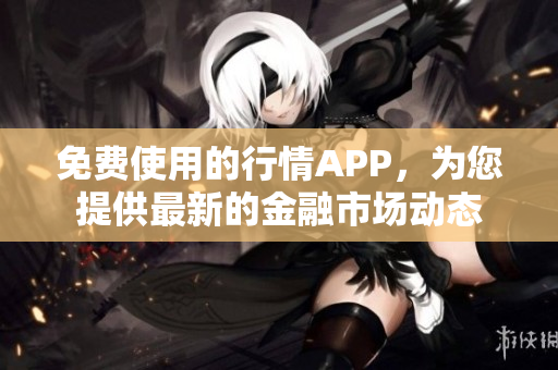 免費(fèi)使用的行情APP，為您提供最新的金融市場(chǎng)動(dòng)態(tài)