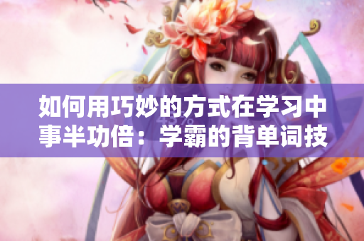 如何用巧妙的方式在學(xué)習(xí)中事半功倍：學(xué)霸的背單詞技巧