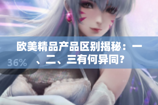 歐美精品產(chǎn)品區(qū)別揭秘：一、二、三有何異同？