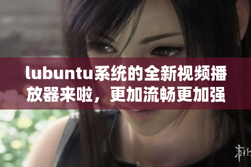 lubuntu系統(tǒng)的全新視頻播放器來啦，更加流暢更加強大