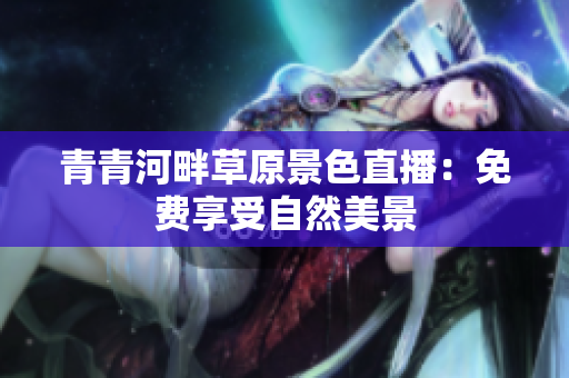 青青河畔草原景色直播：免費(fèi)享受自然美景