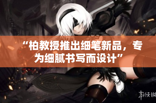 “柏教授推出細(xì)筆新品，專為細(xì)膩書寫而設(shè)計(jì)”