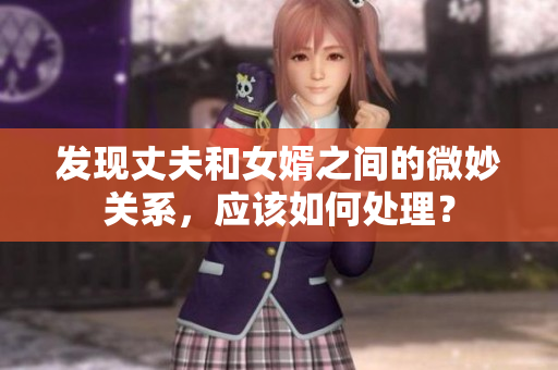 發(fā)現(xiàn)丈夫和女婿之間的微妙關(guān)系，應(yīng)該如何處理？
