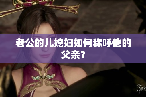 老公的兒媳婦如何稱呼他的父親？