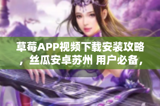 草莓APP視頻下載安裝攻略，絲瓜安卓蘇州 用戶必備，觀影全攻略