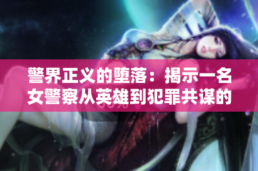 警界正義的墮落：揭示一名女警察從英雄到犯罪共謀的背后故事