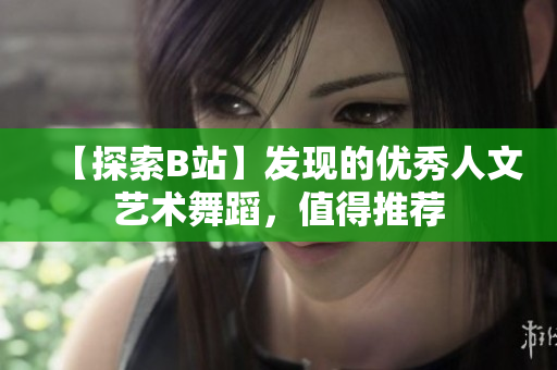 【探索B站】發(fā)現(xiàn)的優(yōu)秀人文藝術(shù)舞蹈，值得推薦