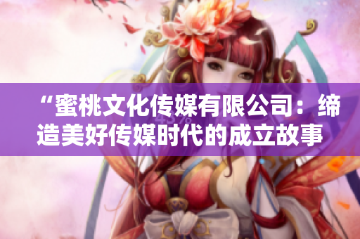 “蜜桃文化傳媒有限公司：締造美好傳媒時(shí)代的成立故事”
