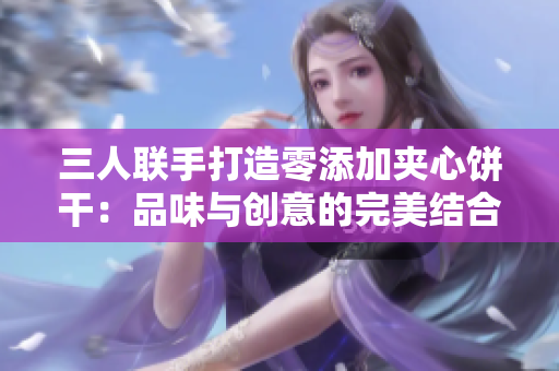 三人聯(lián)手打造零添加夾心餅干：品味與創(chuàng)意的完美結(jié)合