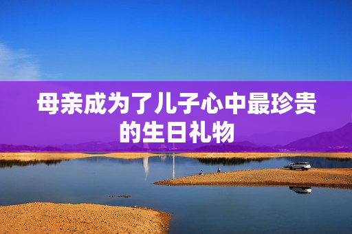 母親成為了兒子心中最珍貴的生日禮物