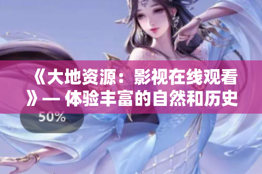 《大地資源：影視在線觀看》— 體驗(yàn)豐富的自然和歷史紀(jì)錄片