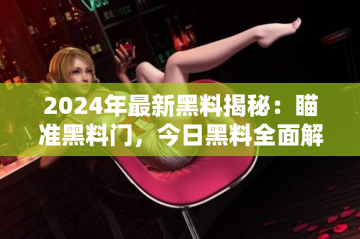 2024年最新黑料揭秘：瞄準黑料門，今日黑料全面解讀