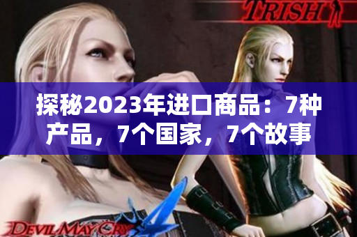 探秘2023年進口商品：7種產(chǎn)品，7個國家，7個故事