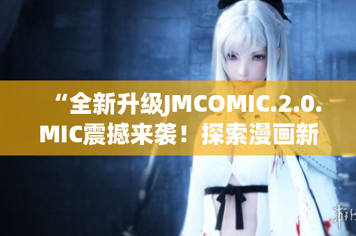 “全新升級JMCOMIC.2.0.MIC震撼來襲！探索漫畫新世界！”