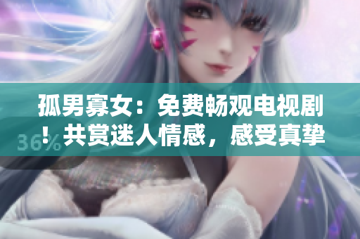 孤男寡女：免費暢觀電視劇！共賞迷人情感，感受真摯愛戀。