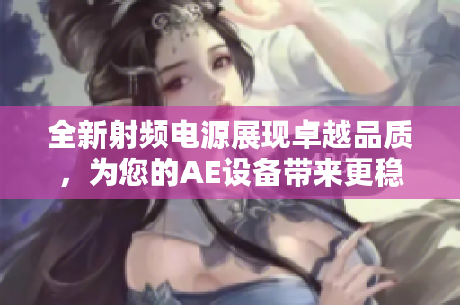 全新射頻電源展現(xiàn)卓越品質(zhì)，為您的AE設(shè)備帶來更穩(wěn)定的性能