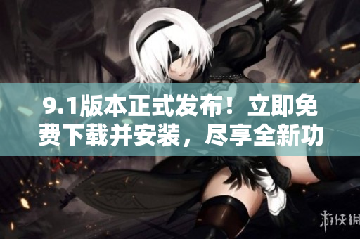 9.1版本正式發(fā)布！立即免費下載并安裝，盡享全新功能