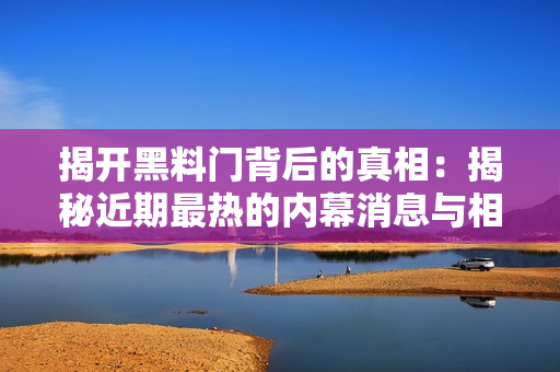 揭開黑料門背后的真相：揭秘近期最熱的內(nèi)幕消息與相關(guān)事件深度分析
