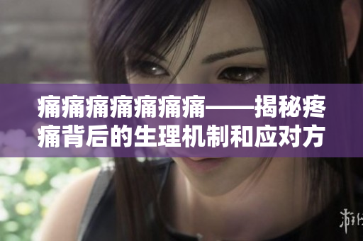 痛痛痛痛痛痛痛——揭秘疼痛背后的生理機制和應對方法