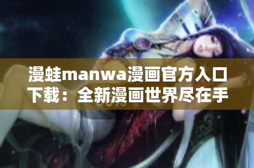 漫蛙manwa漫畫官方入口下載：全新漫畫世界盡在手中!