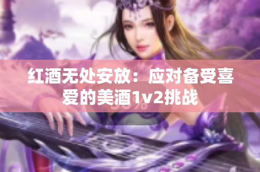 紅酒無處安放：應(yīng)對備受喜愛的美酒1v2挑戰(zhàn)