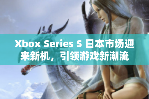 Xbox Series S 日本市場迎來新機，引領(lǐng)游戲新潮流