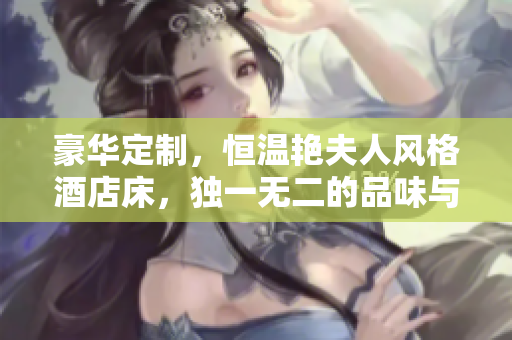 豪華定制，恒溫艷夫人風格酒店床，獨一無二的品味與舒適并存