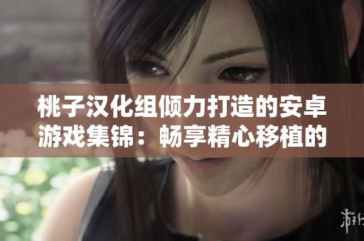 桃子漢化組傾力打造的安卓游戲集錦：暢享精心移植的經(jīng)典與新作