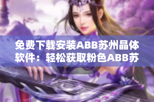 免費(fèi)下載安裝ABB蘇州晶體軟件：輕松獲取粉色ABB蘇州晶體最新版本！