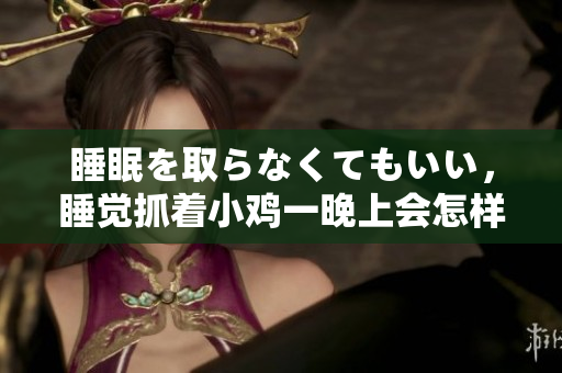 睡眠を取らなくてもいい，睡覺(jué)抓著小雞一晚上會(huì)怎樣，睡過(guò)年紀(jì)最大的多少歲六十多，水潤(rùn)緊致銷(xiāo)魂低吟古代，水潤(rùn)緊致銷(xiāo)魂低吟，說(shuō)說(shuō)都是怎么的干對(duì)象的826