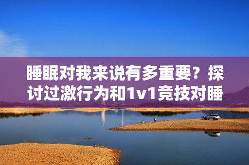 睡眠對(duì)我來(lái)說(shuō)有多重要？探討過(guò)激行為和1v1競(jìng)技對(duì)睡眠的影響