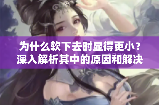 為什么軟下去時(shí)顯得更??？深入解析其中的原因和解決方法