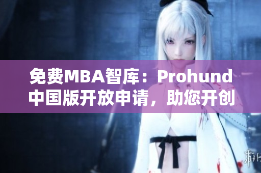免費MBA智庫：Prohund中國版開放申請，助您開創(chuàng)職業(yè)新征程