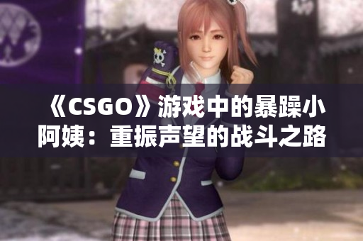 《CSGO》游戲中的暴躁小阿姨：重振聲望的戰(zhàn)斗之路