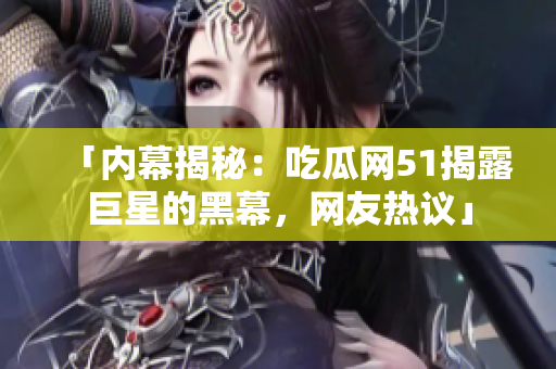 「內(nèi)幕揭秘：吃瓜網(wǎng)51揭露巨星的黑幕，網(wǎng)友熱議」