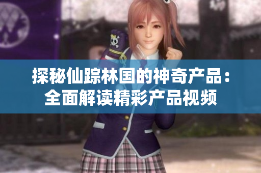 探秘仙蹤林國(guó)的神奇產(chǎn)品：全面解讀精彩產(chǎn)品視頻