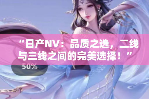 “日產(chǎn)NV：品質(zhì)之選，二線與三線之間的完美選擇！”