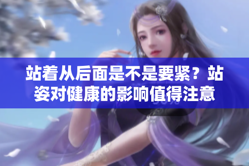 站著從后面是不是要緊？站姿對健康的影響值得注意