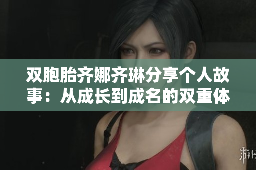 雙胞胎齊娜齊琳分享個人故事：從成長到成名的雙重體驗