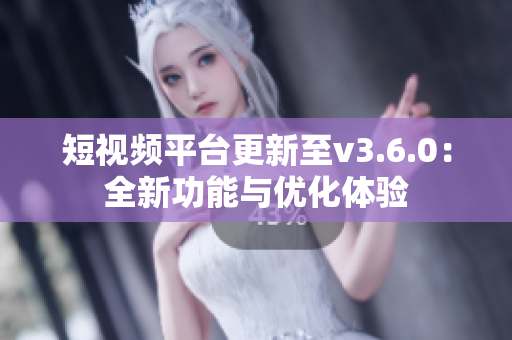 短視頻平臺(tái)更新至v3.6.0：全新功能與優(yōu)化體驗(yàn)