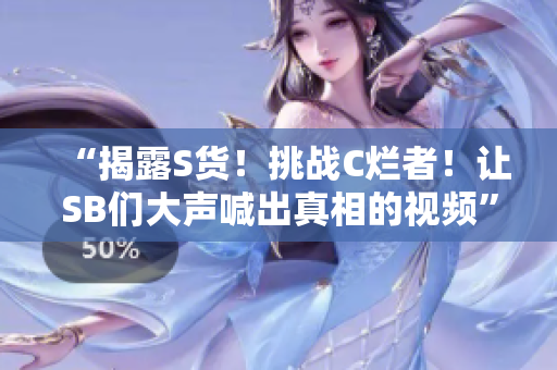 “揭露S貨！挑戰(zhàn)C爛者！讓SB們大聲喊出真相的視頻”