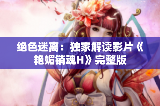 絕色迷離：獨(dú)家解讀影片《艷媚銷(xiāo)魂H》完整版
