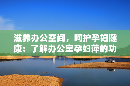滋養(yǎng)辦公空間，呵護(hù)孕婦健康：了解辦公室孕婦萍的功效